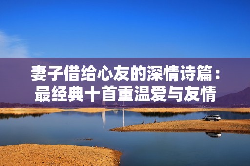 妻子借给心友的深情诗篇：最经典十首重温爱与友情