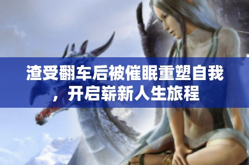 渣受翻车后被催眠重塑自我，开启崭新人生旅程
