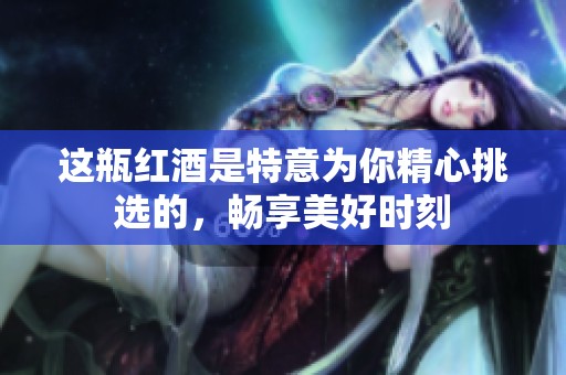 这瓶红酒是特意为你精心挑选的，畅享美好时刻