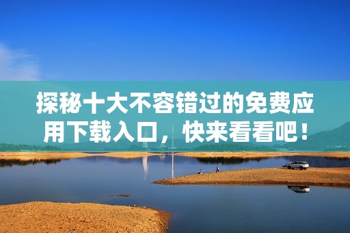 探秘十大不容错过的免费应用下载入口，快来看看吧！