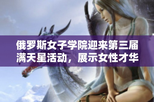 俄罗斯女子学院迎来第三届满天星活动，展示女性才华与创意