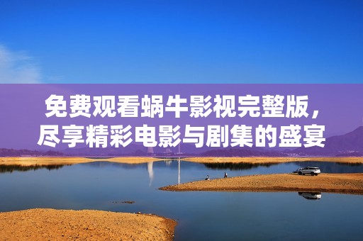 免费观看蜗牛影视完整版，尽享精彩电影与剧集的盛宴