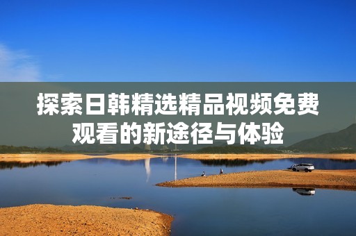 探索日韩精选精品视频免费观看的新途径与体验