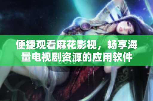 便捷观看麻花影视，畅享海量电视剧资源的应用软件