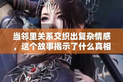 当邻里关系交织出复杂情感，这个故事揭示了什么真相