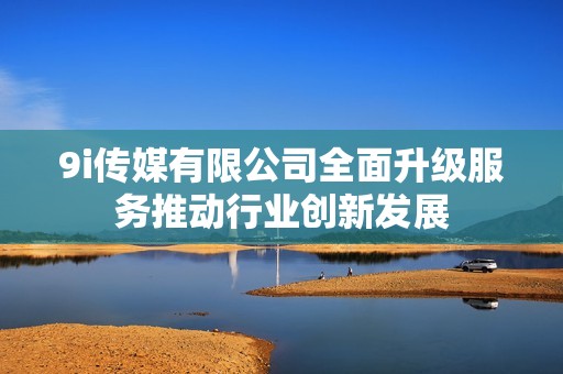 9i传媒有限公司全面升级服务推动行业创新发展