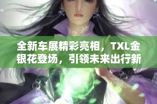全新车展精彩亮相，TXL金银花登场，引领未来出行新潮流