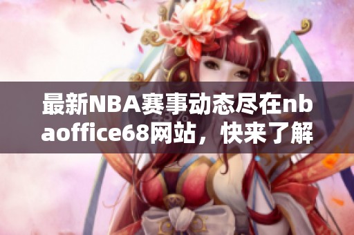 最新NBA赛事动态尽在nbaoffice68网站，快来了解吧