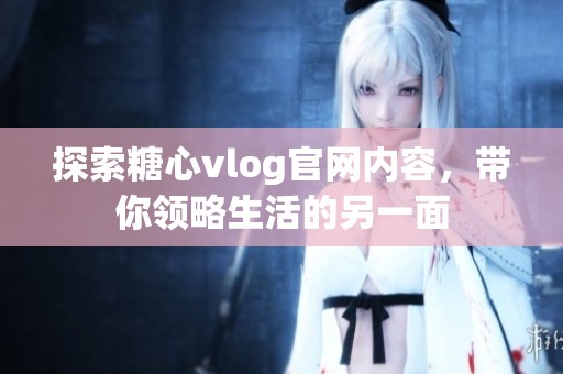 探索糖心vlog官网内容，带你领略生活的另一面