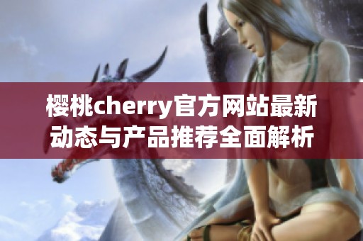 樱桃cherry官方网站最新动态与产品推荐全面解析