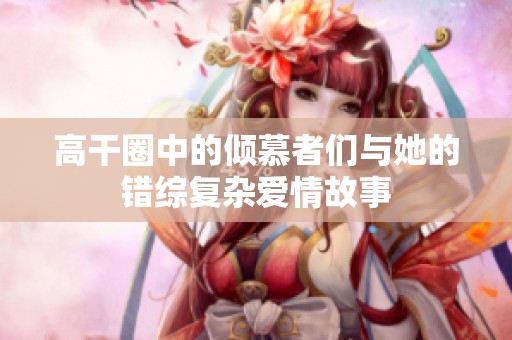 高干圈中的倾慕者们与她的错综复杂爱情故事
