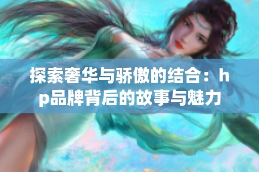 探索奢华与骄傲的结合：hp品牌背后的故事与魅力