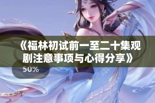 《福林初试前一至二十集观剧注意事项与心得分享》