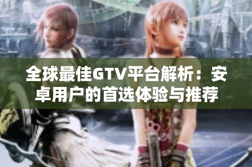 全球最佳GTV平台解析：安卓用户的首选体验与推荐