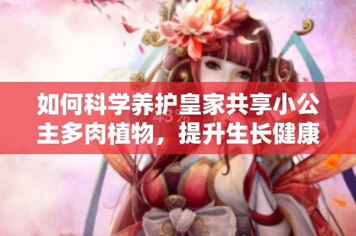 如何科学养护皇家共享小公主多肉植物，提升生长健康