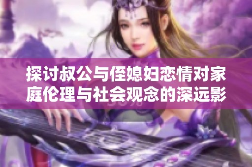 探讨叔公与侄媳妇恋情对家庭伦理与社会观念的深远影响