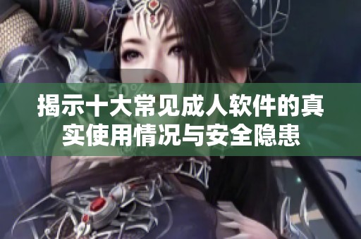 揭示十大常见成人软件的真实使用情况与安全隐患