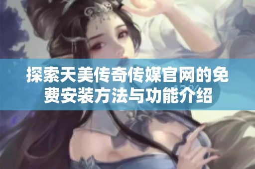 探索天美传奇传媒官网的免费安装方法与功能介绍