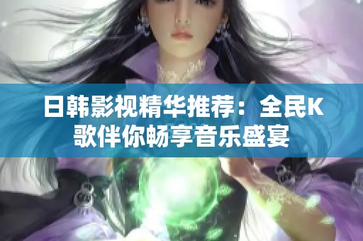 日韩影视精华推荐：全民K歌伴你畅享音乐盛宴