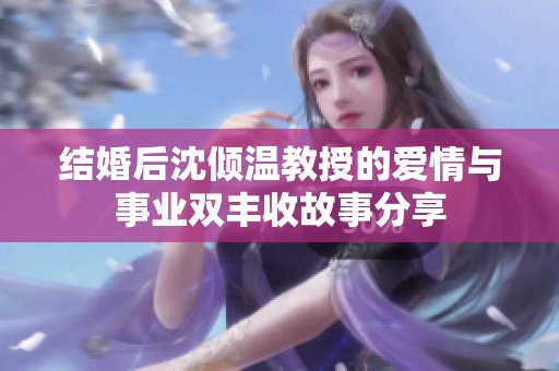 结婚后沈倾温教授的爱情与事业双丰收故事分享