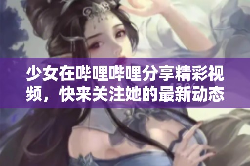 少女在哔哩哔哩分享精彩视频，快来关注她的最新动态吧
