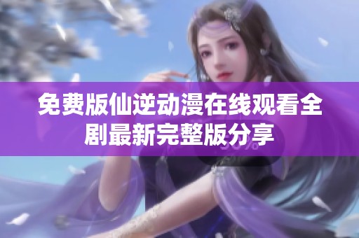 免费版仙逆动漫在线观看全剧最新完整版分享