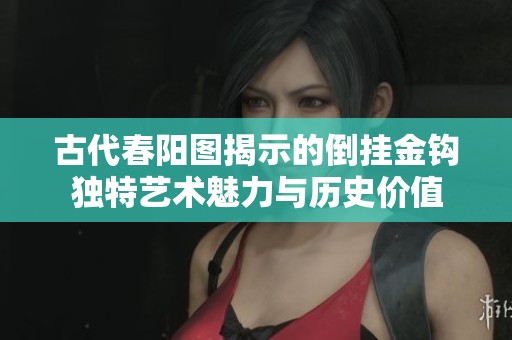 古代春阳图揭示的倒挂金钩独特艺术魅力与历史价值