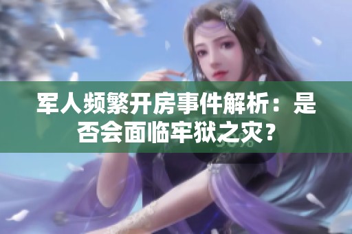 军人频繁开房事件解析：是否会面临牢狱之灾？