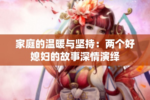 家庭的温暖与坚持：两个好媳妇的故事深情演绎