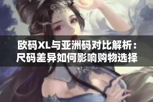 欧码XL与亚洲码对比解析：尺码差异如何影响购物选择