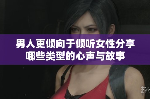 男人更倾向于倾听女性分享哪些类型的心声与故事