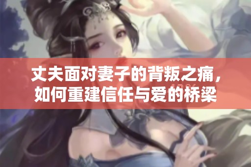 丈夫面对妻子的背叛之痛，如何重建信任与爱的桥梁