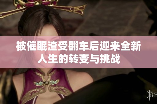 被催眠渣受翻车后迎来全新人生的转变与挑战
