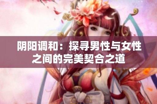 阴阳调和：探寻男性与女性之间的完美契合之道