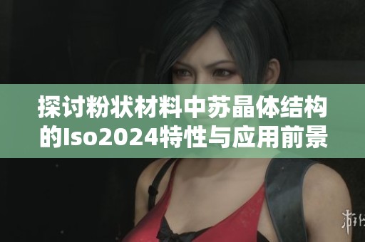 探讨粉状材料中苏晶体结构的Iso2024特性与应用前景