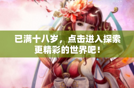 已满十八岁，点击进入探索更精彩的世界吧！