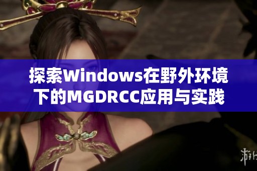 探索Windows在野外环境下的MGDRCC应用与实践解析