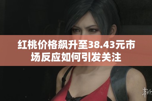红桃价格飙升至38.43元市场反应如何引发关注