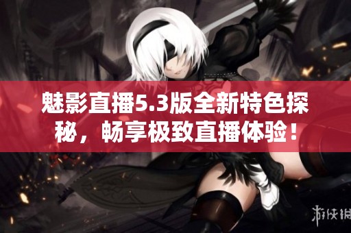 魅影直播5.3版全新特色探秘，畅享极致直播体验！