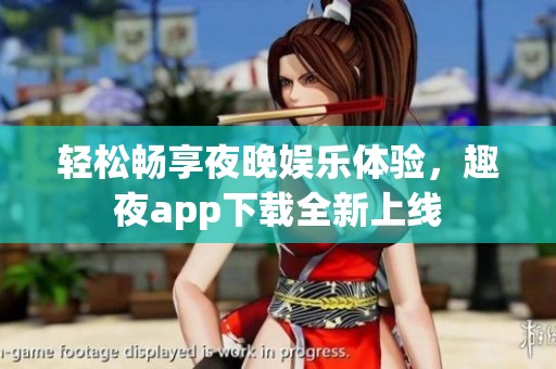 轻松畅享夜晚娱乐体验，趣夜app下载全新上线