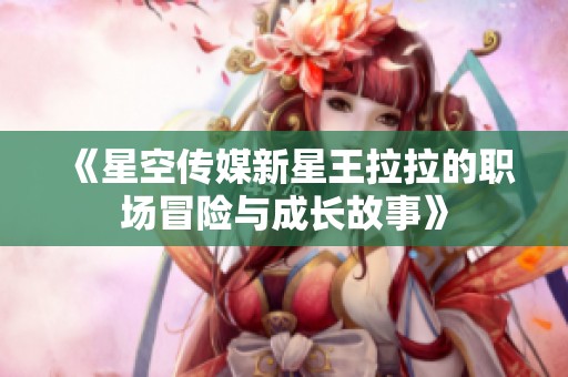 《星空传媒新星王拉拉的职场冒险与成长故事》