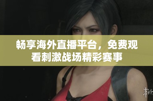 畅享海外直播平台，免费观看刺激战场精彩赛事