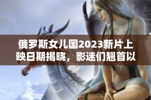 俄罗斯女儿国2023新片上映日期揭晓，影迷们翘首以待