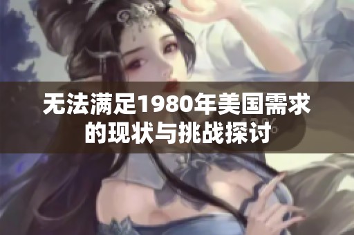 无法满足1980年美国需求的现状与挑战探讨