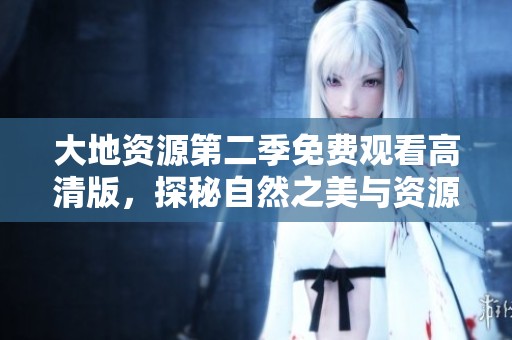 大地资源第二季免费观看高清版，探秘自然之美与资源魅力