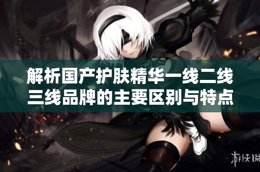 解析国产护肤精华一线二线三线品牌的主要区别与特点