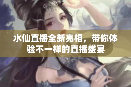 水仙直播全新亮相，带你体验不一样的直播盛宴