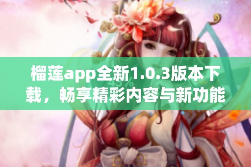 榴莲app全新1.0.3版本下载，畅享精彩内容与新功能