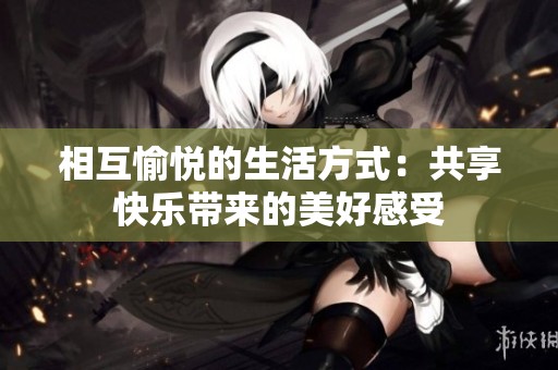 相互愉悦的生活方式：共享快乐带来的美好感受