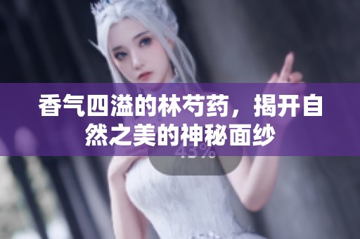 香气四溢的林芍药，揭开自然之美的神秘面纱